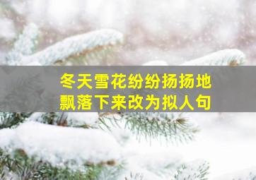 冬天雪花纷纷扬扬地飘落下来改为拟人句