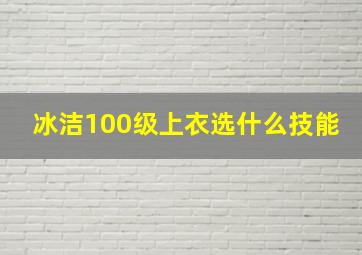 冰洁100级上衣选什么技能