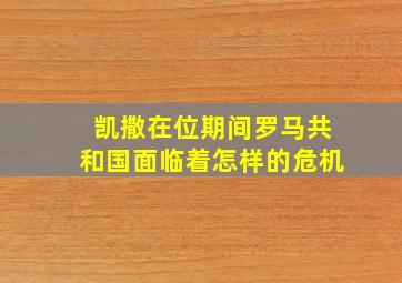 凯撒在位期间罗马共和国面临着怎样的危机