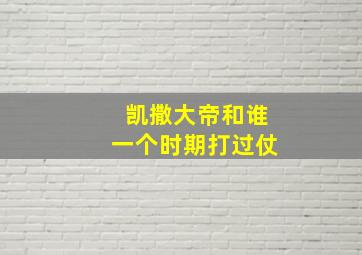 凯撒大帝和谁一个时期打过仗