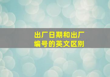 出厂日期和出厂编号的英文区别