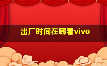 出厂时间在哪看vivo