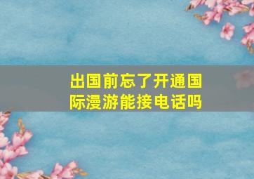 出国前忘了开通国际漫游能接电话吗