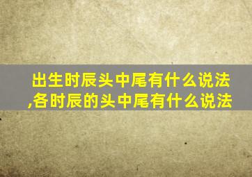 出生时辰头中尾有什么说法,各时辰的头中尾有什么说法