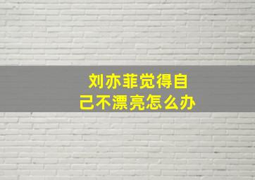 刘亦菲觉得自己不漂亮怎么办