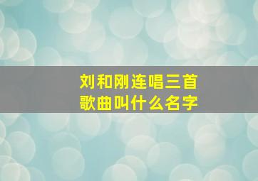 刘和刚连唱三首歌曲叫什么名字