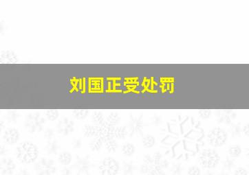 刘国正受处罚