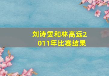 刘诗雯和林高远2011年比赛结果