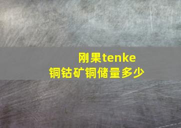 刚果tenke铜钴矿铜储量多少