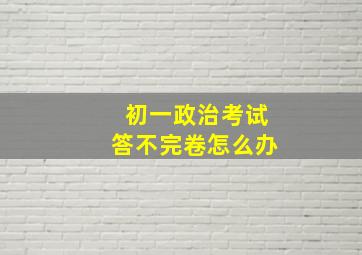 初一政治考试答不完卷怎么办