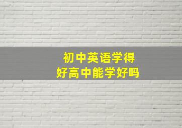 初中英语学得好高中能学好吗