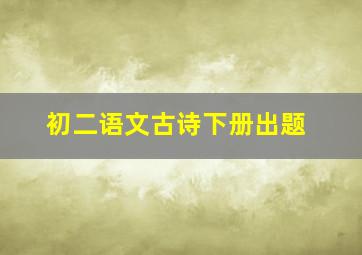 初二语文古诗下册出题