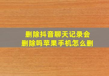 删除抖音聊天记录会删除吗苹果手机怎么删