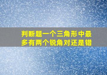 判断题一个三角形中最多有两个锐角对还是错