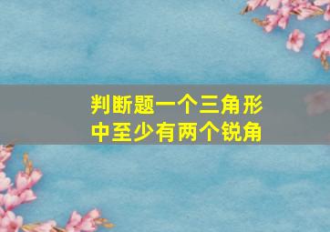 判断题一个三角形中至少有两个锐角