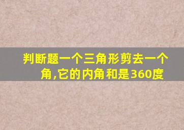 判断题一个三角形剪去一个角,它的内角和是360度