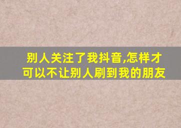 别人关注了我抖音,怎样才可以不让别人刷到我的朋友