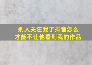 别人关注我了抖音怎么才能不让他看到我的作品