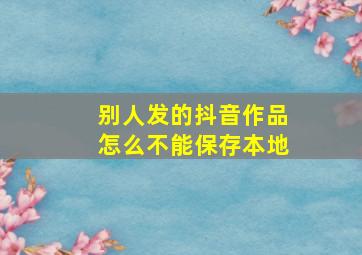 别人发的抖音作品怎么不能保存本地