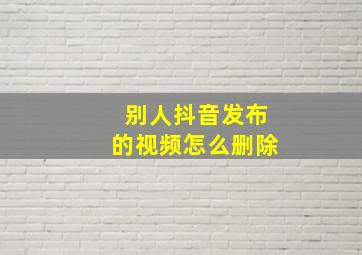 别人抖音发布的视频怎么删除