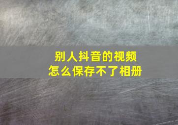 别人抖音的视频怎么保存不了相册