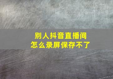 别人抖音直播间怎么录屏保存不了