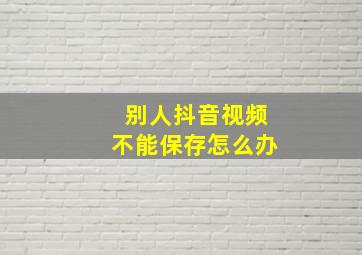 别人抖音视频不能保存怎么办