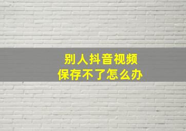 别人抖音视频保存不了怎么办