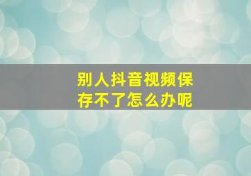 别人抖音视频保存不了怎么办呢