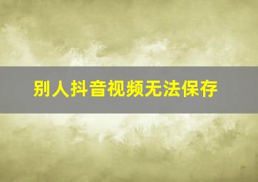 别人抖音视频无法保存