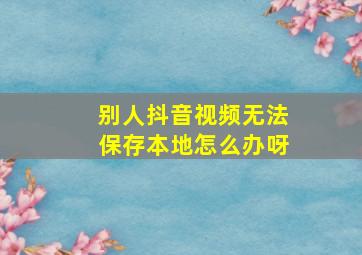 别人抖音视频无法保存本地怎么办呀