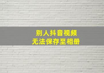 别人抖音视频无法保存至相册