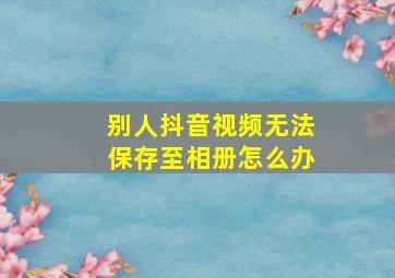 别人抖音视频无法保存至相册怎么办