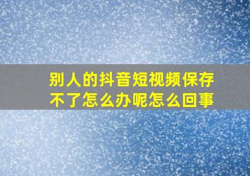 别人的抖音短视频保存不了怎么办呢怎么回事