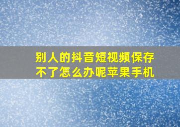 别人的抖音短视频保存不了怎么办呢苹果手机