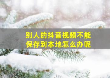 别人的抖音视频不能保存到本地怎么办呢