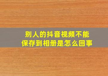 别人的抖音视频不能保存到相册是怎么回事