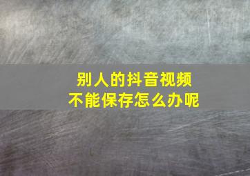 别人的抖音视频不能保存怎么办呢