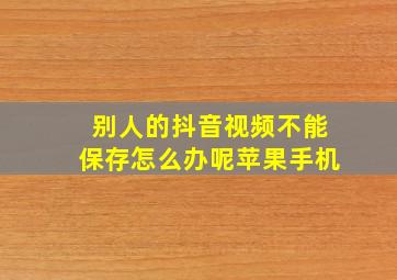 别人的抖音视频不能保存怎么办呢苹果手机