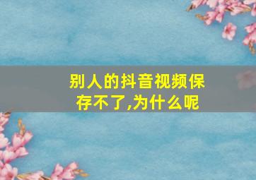 别人的抖音视频保存不了,为什么呢