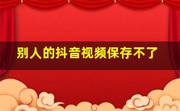 别人的抖音视频保存不了