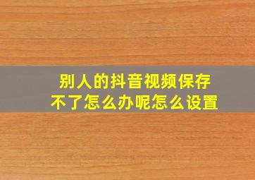 别人的抖音视频保存不了怎么办呢怎么设置