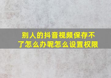 别人的抖音视频保存不了怎么办呢怎么设置权限