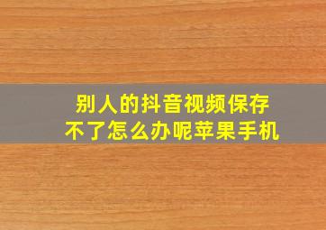 别人的抖音视频保存不了怎么办呢苹果手机