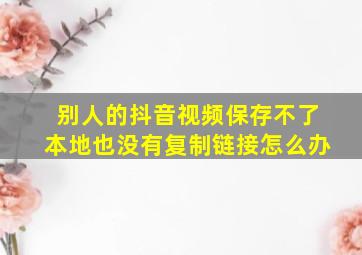 别人的抖音视频保存不了本地也没有复制链接怎么办