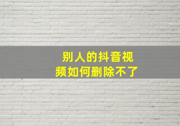 别人的抖音视频如何删除不了