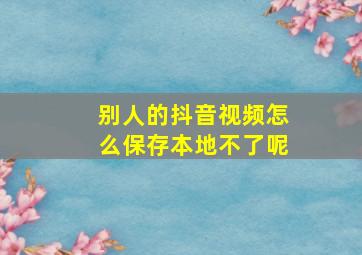 别人的抖音视频怎么保存本地不了呢