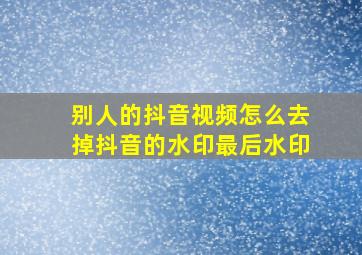 别人的抖音视频怎么去掉抖音的水印最后水印