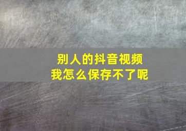 别人的抖音视频我怎么保存不了呢