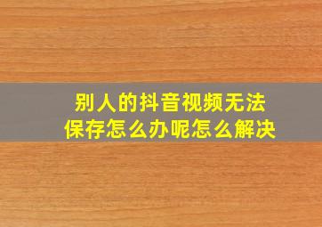 别人的抖音视频无法保存怎么办呢怎么解决